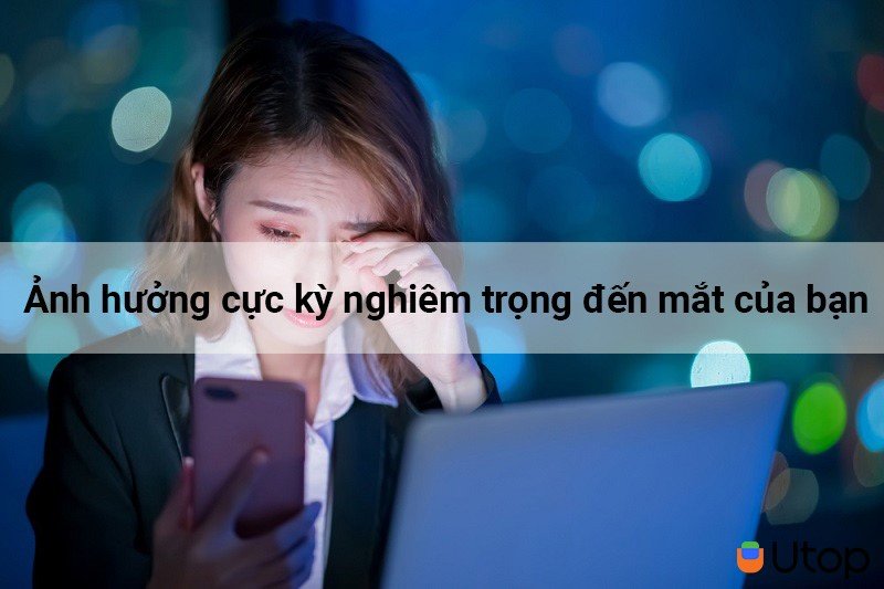 Ảnh hưởng cực kỳ nghiêm trọng đến mắt của bạn