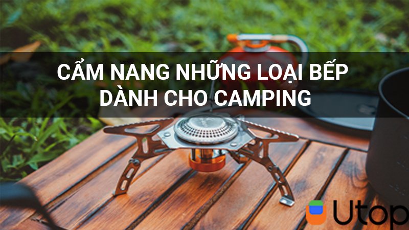 Cẩm nang các loại bếp ga dã ngoại cho bạn setup chuyến camping sắp tới