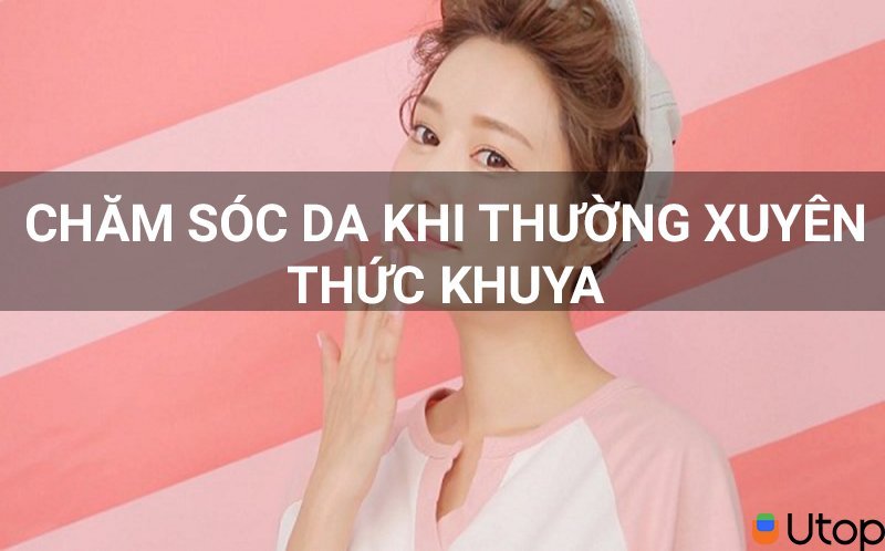 Cách chăm sóc da cho bạn thường xuyên thức khuya