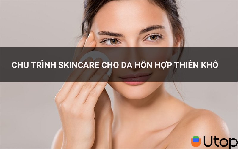 Chu trình skincare cho làn da hỗn hợp thiên khô của bạn gái