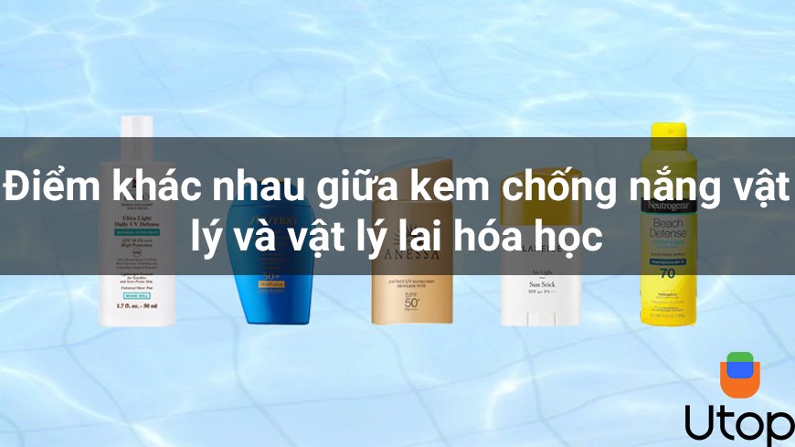 Điểm khác nhau giữa kem chống nắng vật lý và vật lý lai hóa học