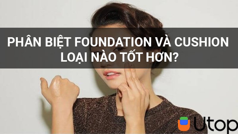 Phân biệt Foundation và Cushion? Loại nào tốt hơn?