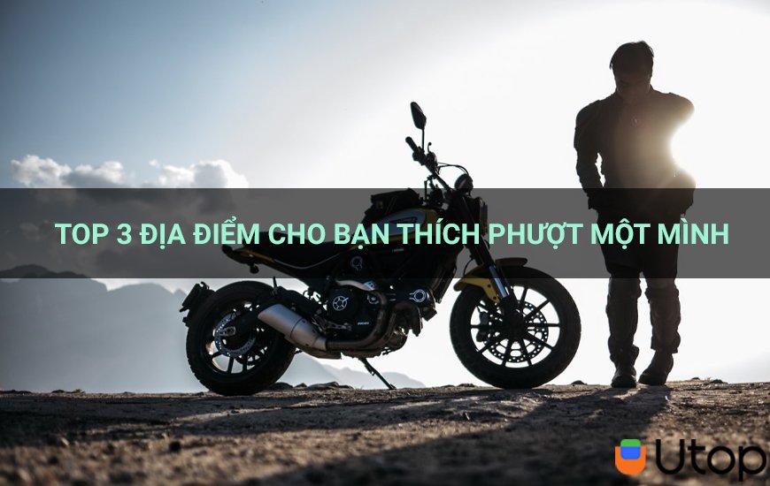 Bạn thích phượt một mình, đừng bỏ lỡ top 3 địa điểm này