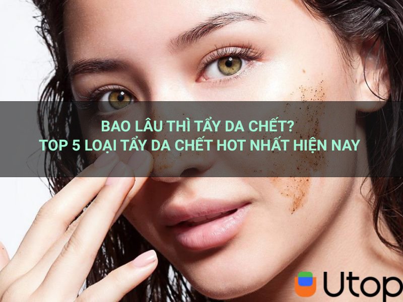 Bao lâu thì tẩy da chết? Top 5 loại tẩy da chết hot nhất hiện nay