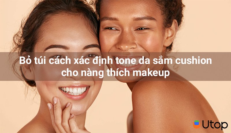 Bỏ túi cách xác định tone da sắm cushion cho nàng thích makeup