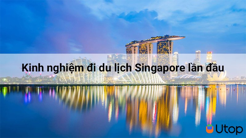 Bỏ túi kinh nghiệm hữu ích cho bạn muốn du lịch Singapore lần đầu