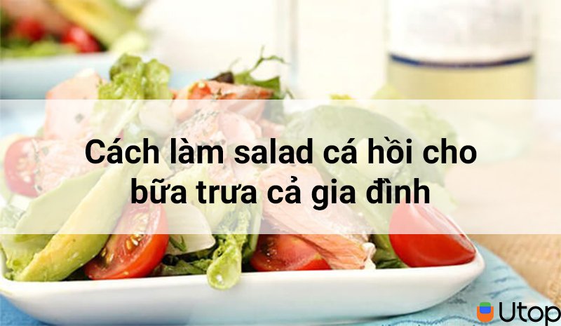 Cách làm salad cá hồi thanh đạm khai vị cho bữa trưa cả gia đình