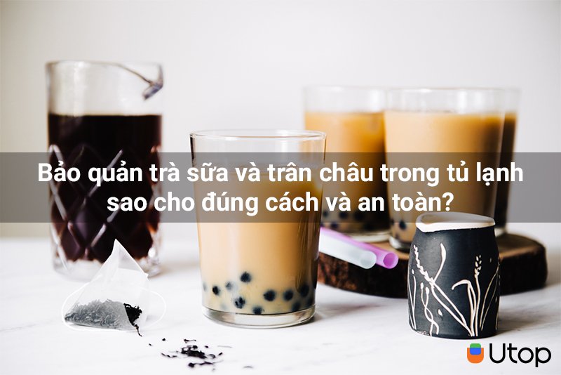 Bảo quản trà sữa và trân châu trong tủ lạnh sao cho đúng cách và an toàn?