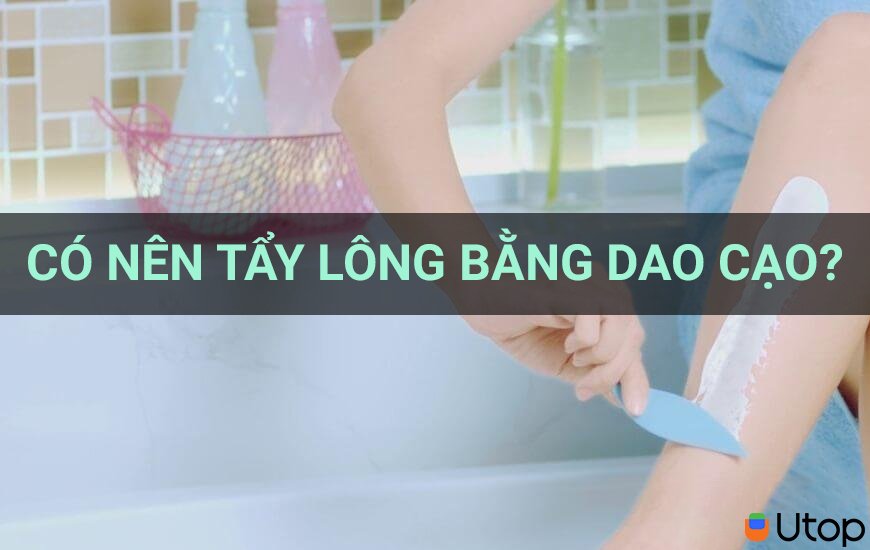 Có nên tẩy lông bằng dao cạo? Top những loại kem tẩy lông chất lượng