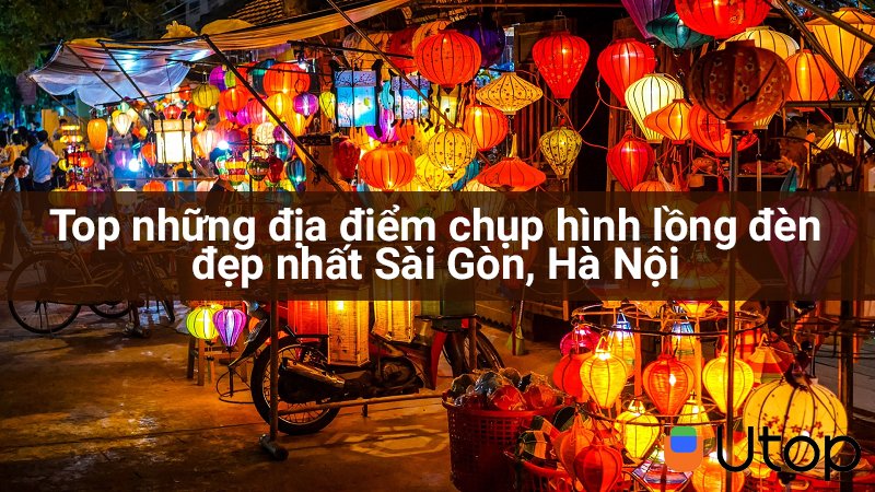 Top những địa điểm chụp hình lồng đèn đẹp nhất Sài Gòn, Hà Nội