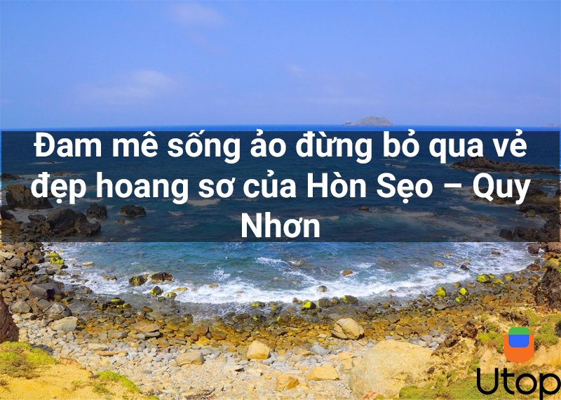 Đam mê sống ảo đừng bỏ qua vẻ đẹp hoang sơ của Hòn Sẹo – Quy Nhơn