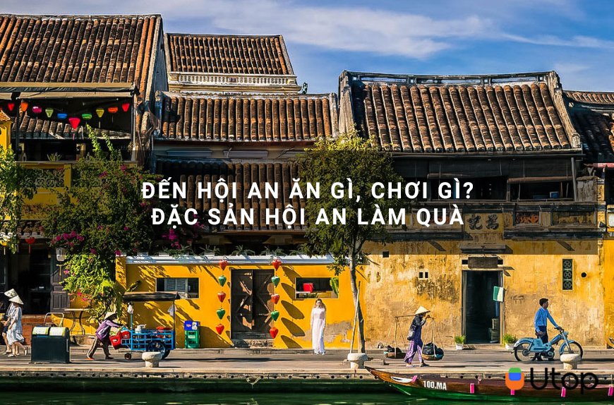 Đến Hội An ăn gì, chơi gì? Đặc sản Hội An làm quà