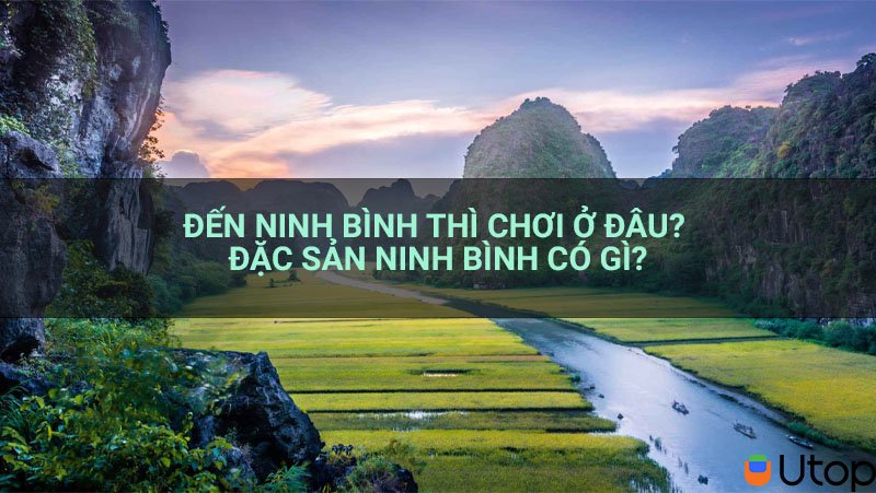 Đến Ninh Bình thì chơi ở đâu? Đặc sản Ninh Bình có gì?