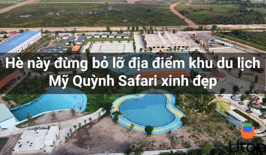 Hè này đừng bỏ lỡ địa điểm khu du lịch Mỹ Quỳnh Safari xinh đẹp 