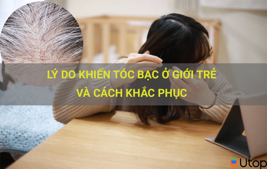 LÝ DO KHIẾN TÓC BẠC Ở GIỚI TRẺ VÀ CÁCH KHẮC PHỤC