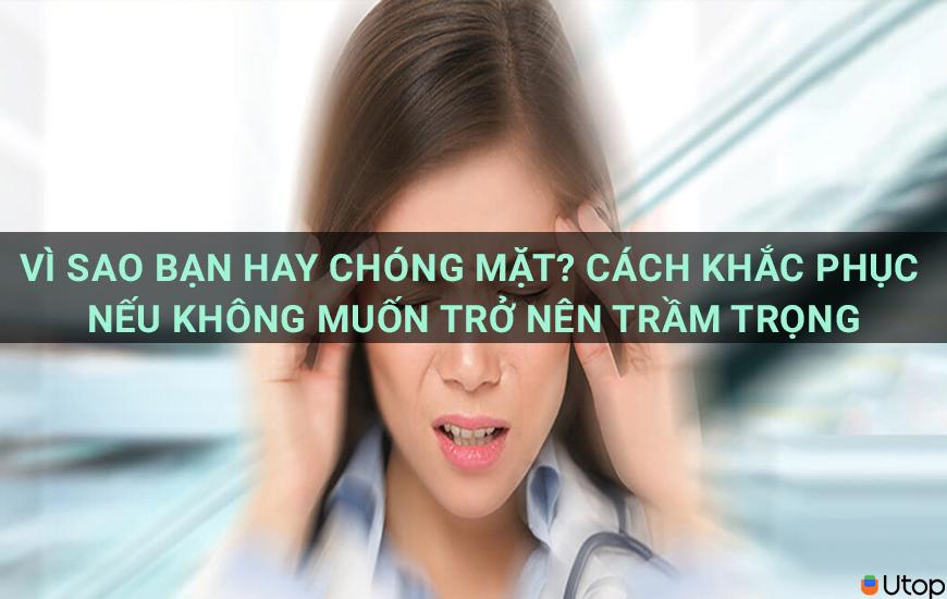 Vì sao bạn hay chóng mặt? Cách khắc phục nếu không muốn tình trạng trở nên trầm trọng