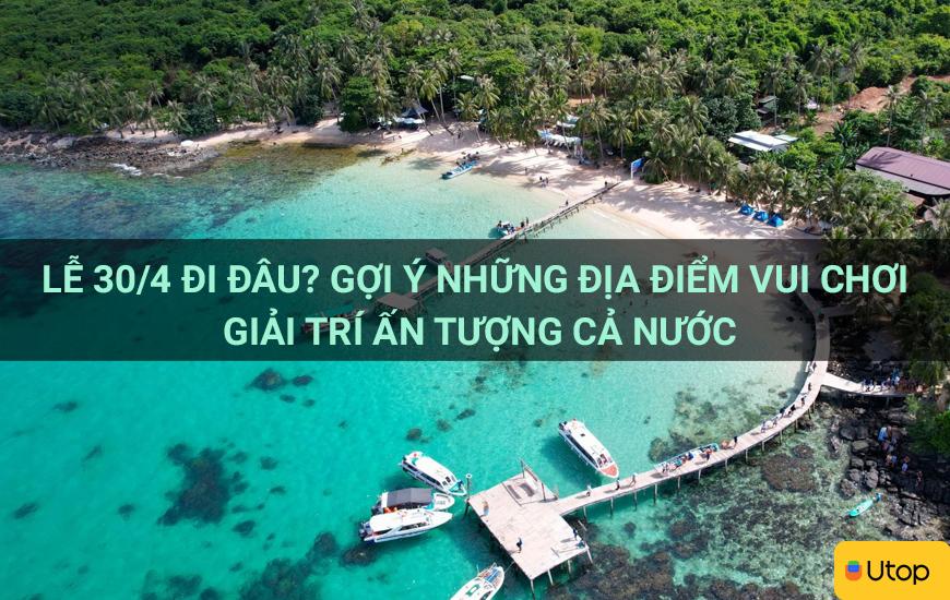 Lễ 30/4 đi đâu? Gợi ý những địa điểm vui chơi giải trí ấn tượng cả nước