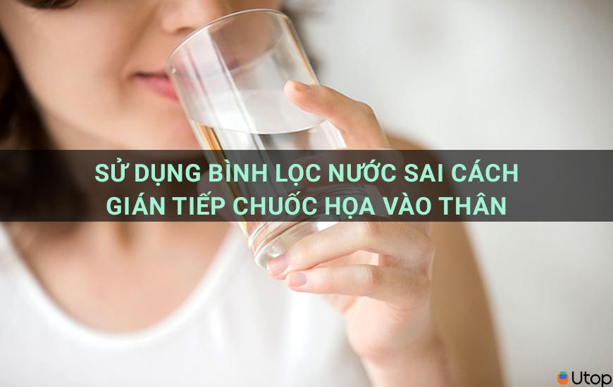 Sử dụng bình lọc nước sai cách gián tiếp chuốc họa vào thân