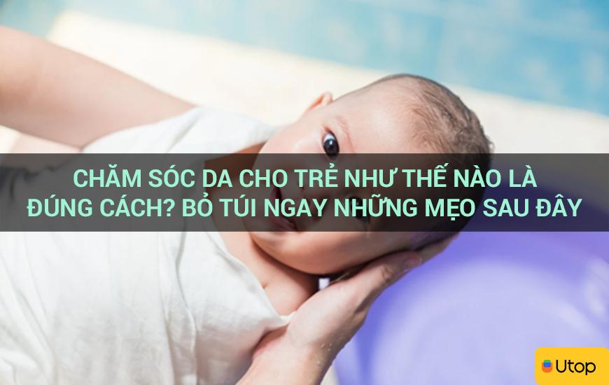 Chăm sóc da cho trẻ như thế nào là đúng cách? Bỏ túi ngay những mẹo sau đây