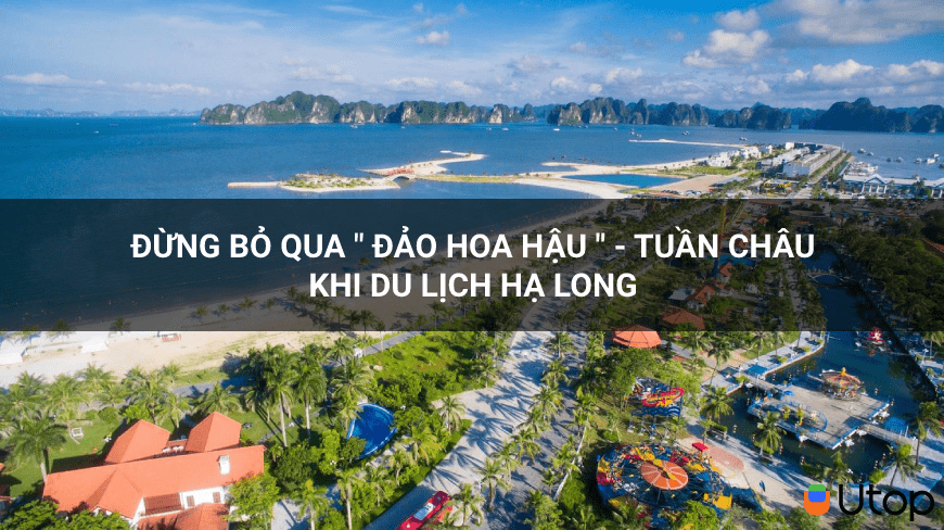 Đừng bỏ qua “ đảo hoa hậu” - Tuần Châu khi du lịch Hạ Long