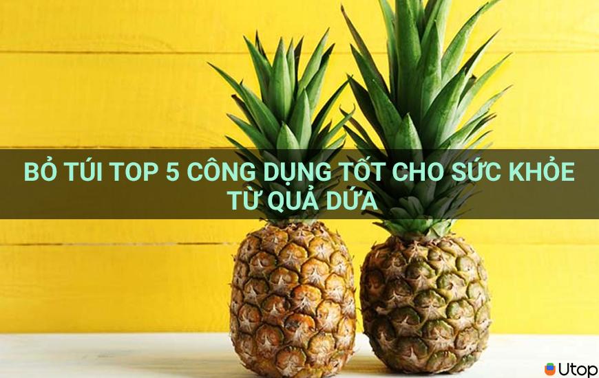 Bỏ túi top 5 công dụng tốt cho sức khỏe từ quả dứa