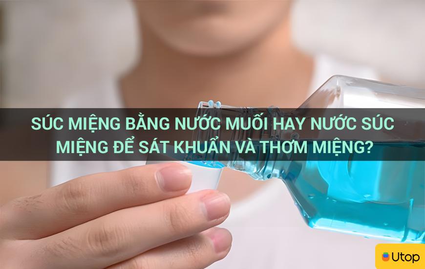 Súc miệng bằng nước muối hay nước súc miệng để sát khuẩn và thơm miệng?