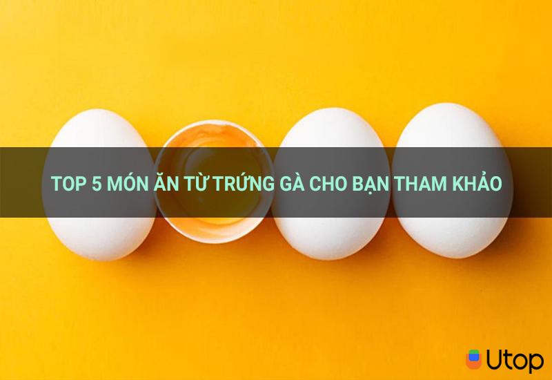 Top 5 món ăn dinh dưỡng, dễ làm từ trứng gà cho bạn tham khảo