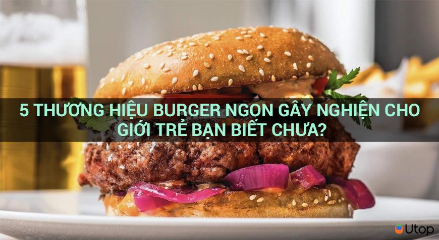 5 THƯƠNG HIỆU BURGER NGON G Y NGHIỆN CHO GIỚI TRẺ BẠN BIẾT CHƯA?