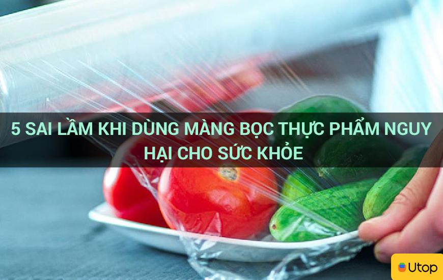 5 sai lầm khi dùng màng bọc thực phẩm nguy hại cho sức khỏe