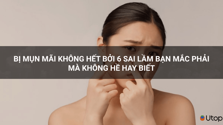 Bị mụn mãi không hết bởi 6 sai lầm bạn mắc phải mà không hề hay biết