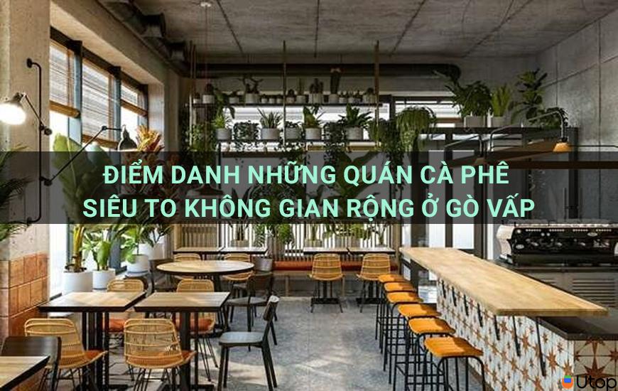 Điểm danh những quán cafe siêu to không gian rộng ở Gò Vấp