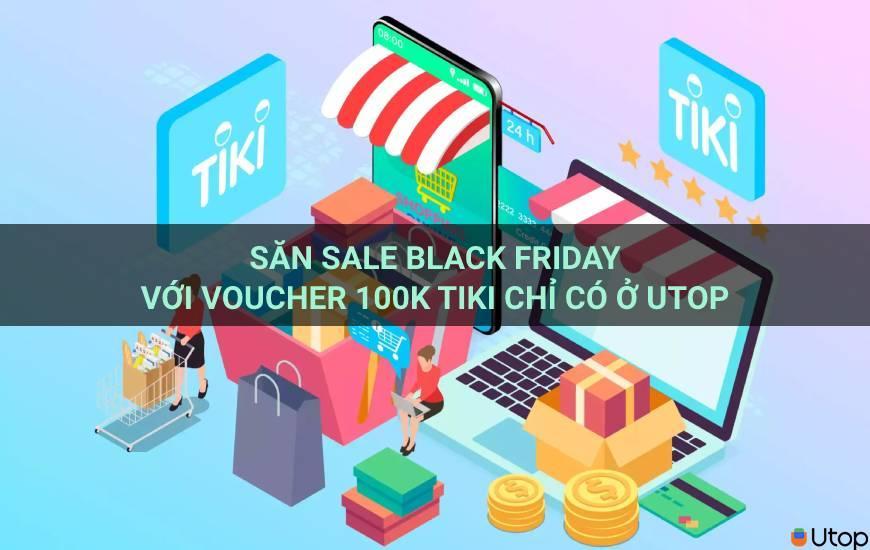 Săn sale Black Friday với voucher 100k Tiki chỉ có ở Utop 