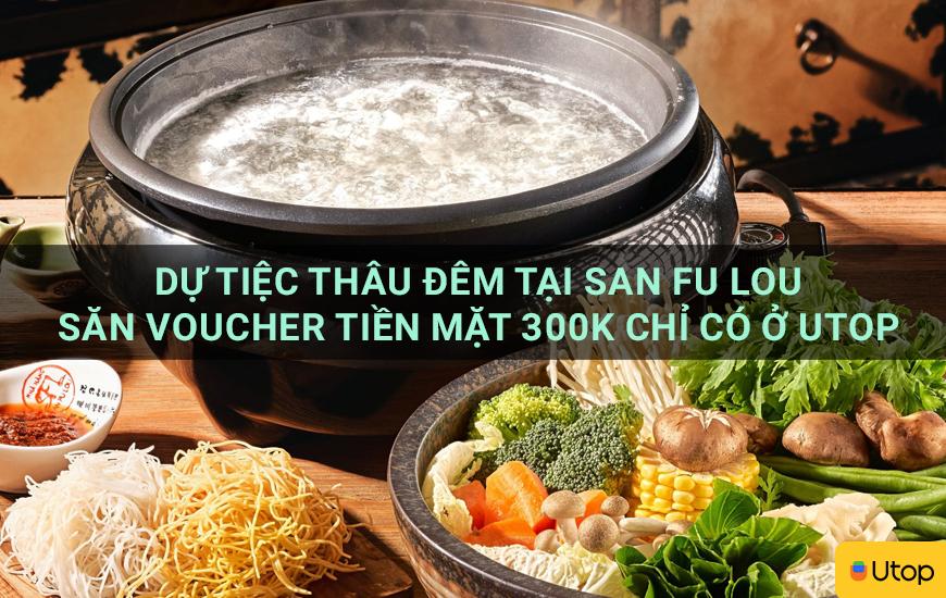 Dự tiệc thâu đêm tại San Fu Lou săn voucher tiền mặt 300k chỉ có ở Utop