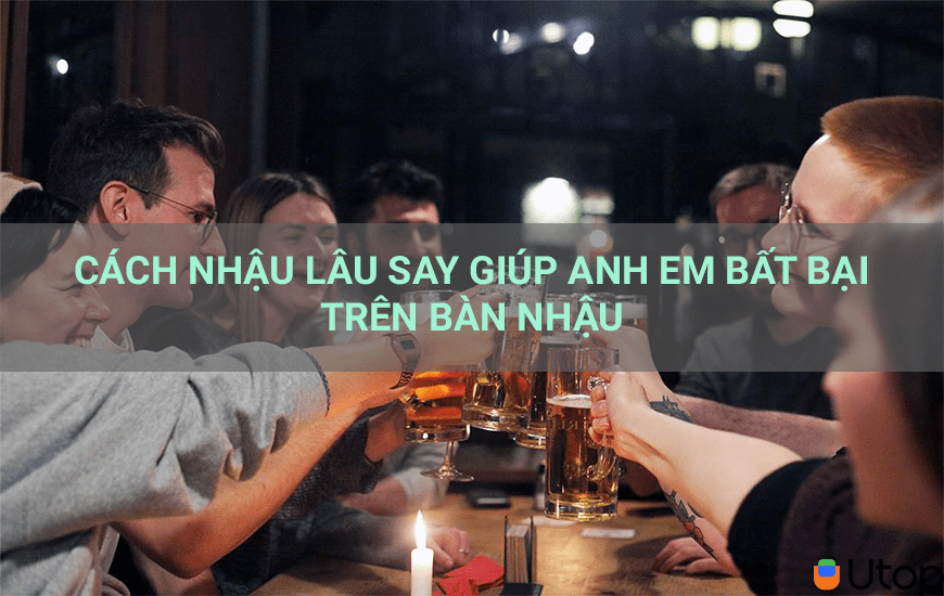 CÁCH NHẬU L U SAY GIÚP ANH EM BẤT BẠI TRÊN BÀN NHẬU