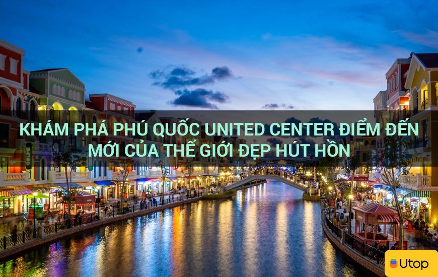 Khám phá Phú Quốc United Center điểm đến mới của thế giới đẹp hút hồn