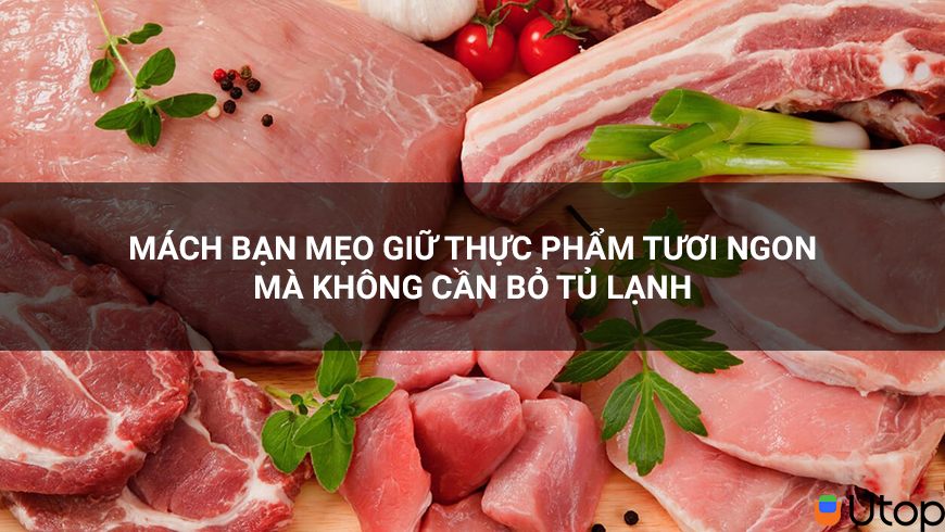 Mách bạn mẹo giữ thực phẩm tươi ngon mà không cần bỏ tủ lạnh