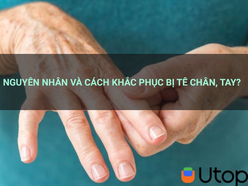 Nguyên nhân bị tê chân, tay? Cách khắc phục tình trạng này nhanh chóng