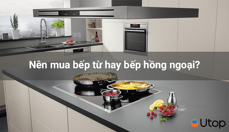 Người dùng nên mua bếp từ hay bếp hồng ngoại cho gia đình của mình