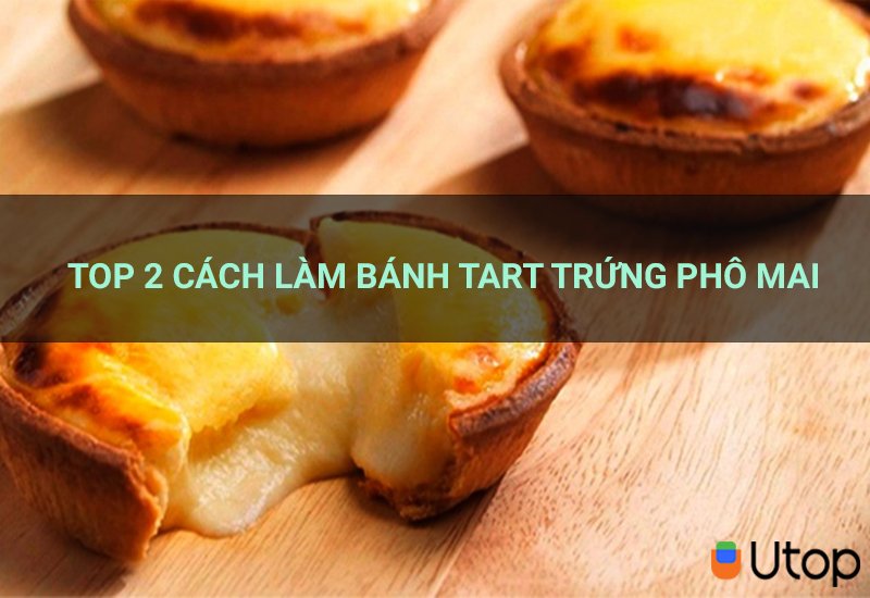 Top 2 cách làm bánh tart trứng phô mai béo thơm cho bạn bỏ túi