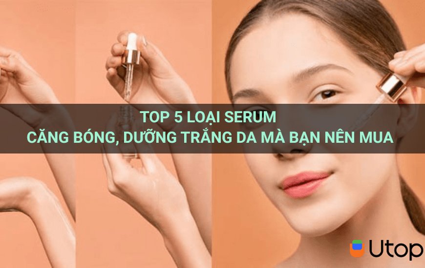 Top 5 loại serum căng bóng, dưỡng trắng da mà bạn nên mua