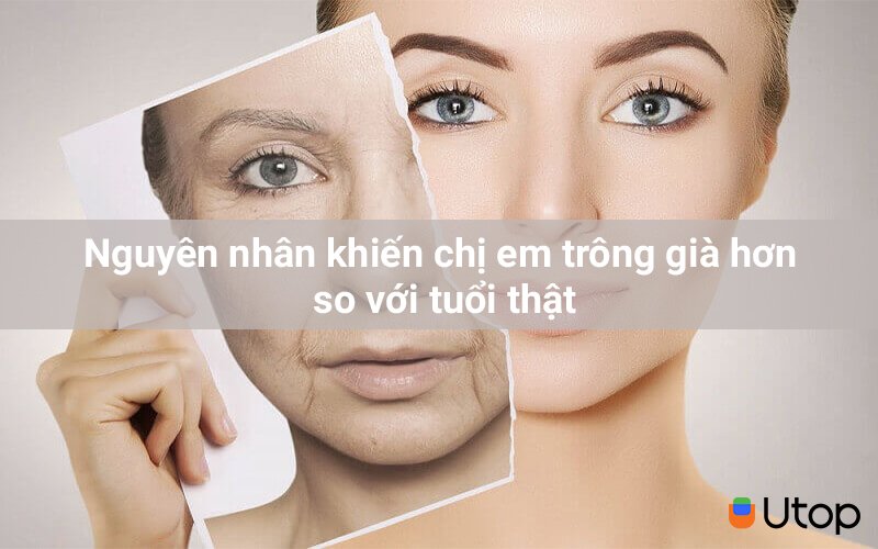 Nguyên nhân khiến chị em trông già hơn so với tuổi thật