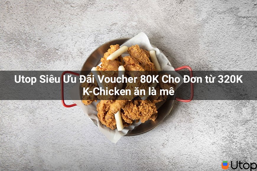 Utop Siêu Ưu Đãi Voucher 80K Cho Đơn từ 320K K-Chicken ăn là mê