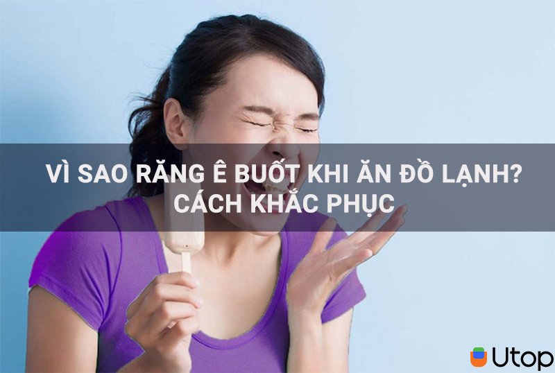 Vì sao răng bị ê buốt khi ăn đồ lạnh? Cách khắc phục