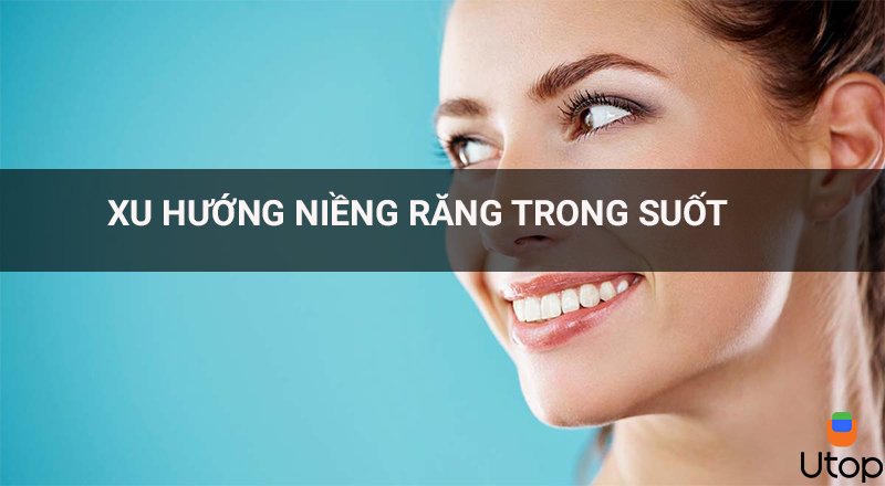 Xu hướng niềng răng trong suốt cho bạn hàm răng đẹp thẩm mỹ