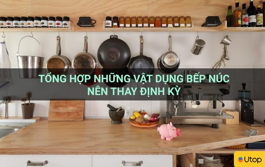 Tổng hợp những vật dụng bếp núc nên thay định kỳ | Tin Tức | BLOG.UTOP.VN