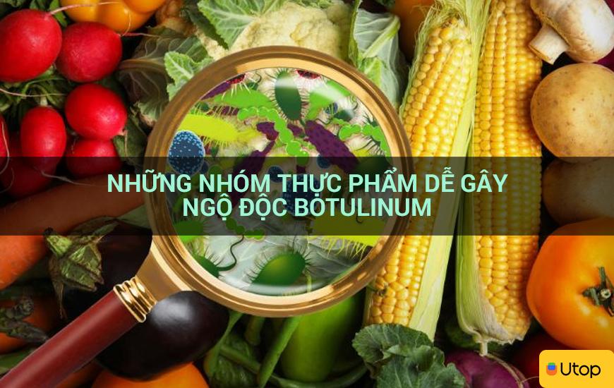 Những nhóm thực phẩm dễ gây ngộ độc Botulinum