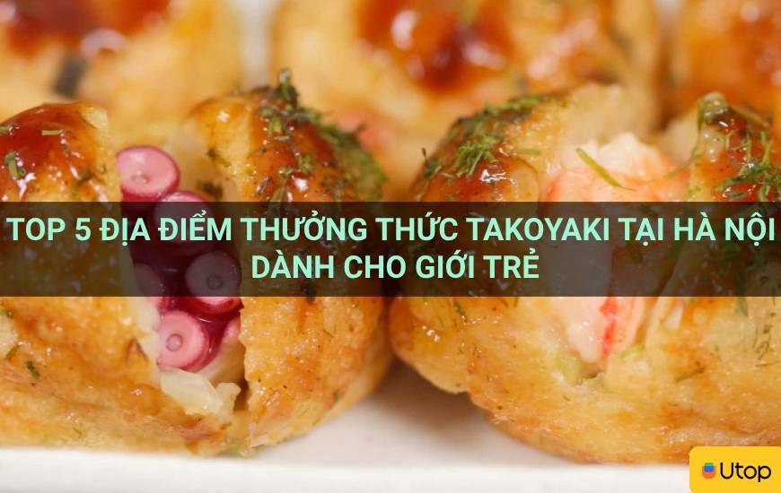 Top 5 địa điểm thưởng thức Takoyaki tại Hà Nội dành cho giới trẻ
