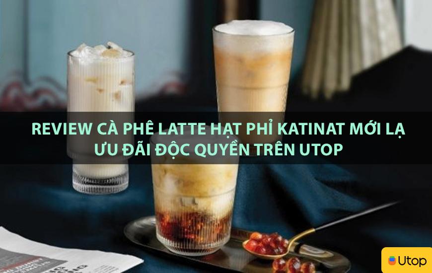 Review cà phê Latte hạt phỉ Katinat mới lạ ưu đãi độc quyền trên Utop