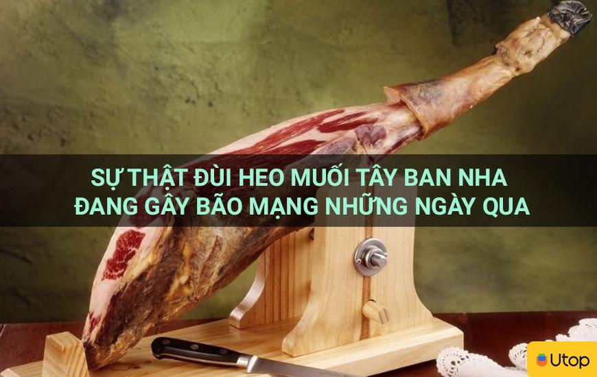 Sự thật đùi heo muối Tây Ban Nha đang gây bão mạng những ngày qua
