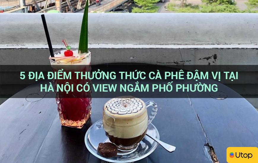 5 ĐỊA ĐIỂM THƯỞNG THỨC CÀ PHÊ ĐẬM VỊ TẠI HÀ NỘI CÓ VIEW NGẮM PHỐ PHƯỜNG